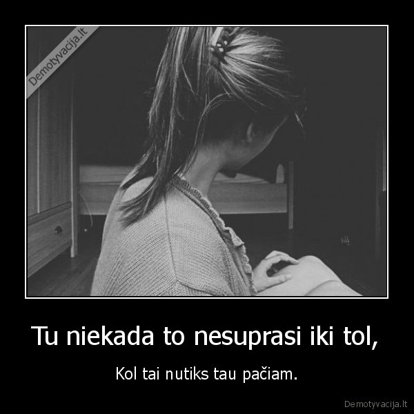 Tu niekada to nesuprasi iki tol,