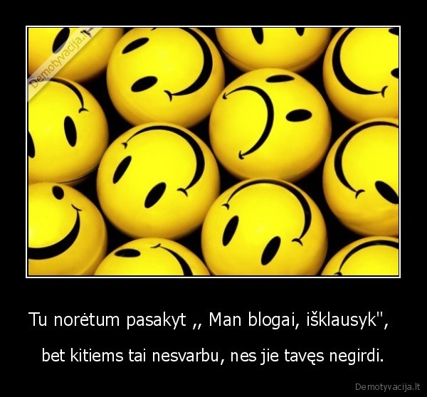 Tu norėtum pasakyt ,, Man blogai, išklausyk&quot;, 