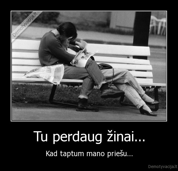 Tu perdaug žinai...
