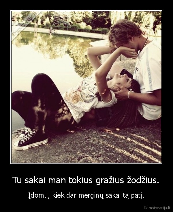 Tu sakai man tokius gražius žodžius.