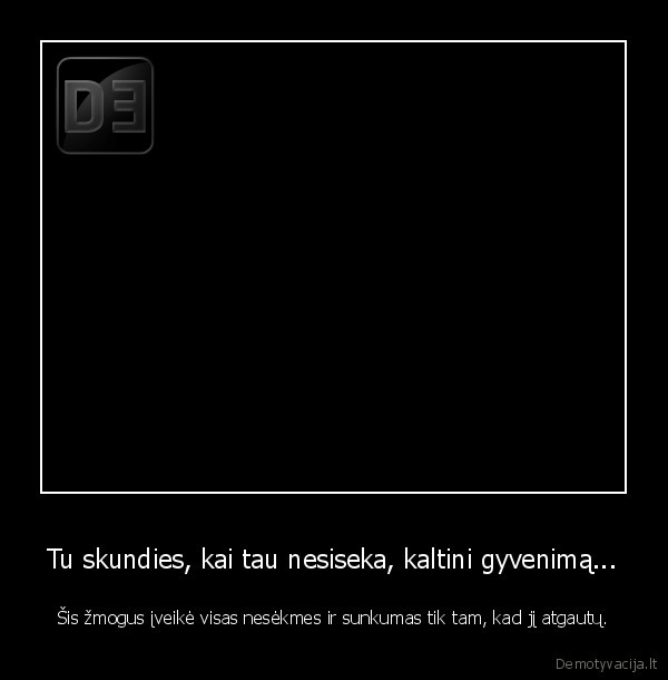Tu skundies, kai tau nesiseka, kaltini gyvenimą...
