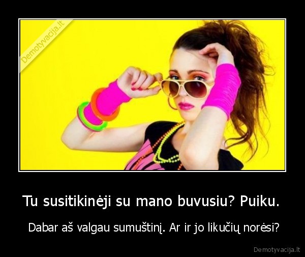 Tu susitikinėji su mano buvusiu? Puiku.