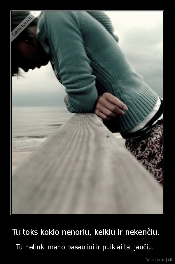 Tu toks kokio nenoriu, keikiu ir nekenčiu. 