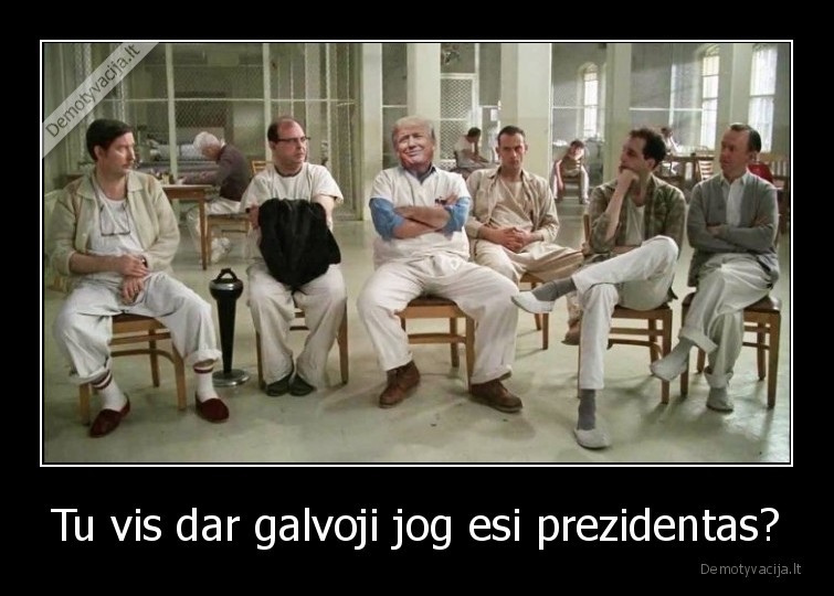 Tu vis dar galvoji jog esi prezidentas?