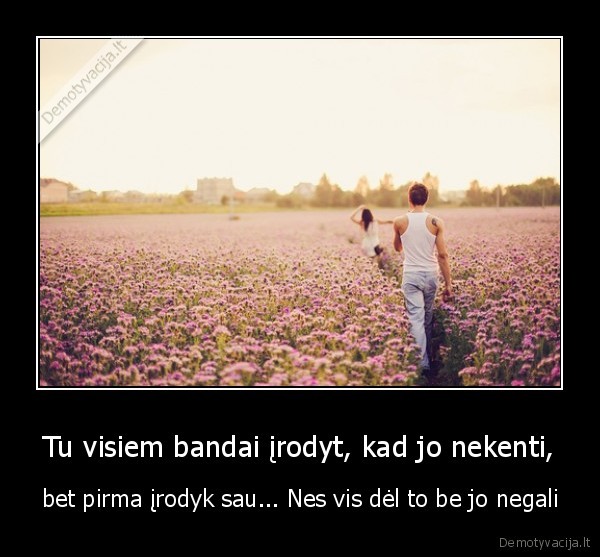 Tu visiem bandai įrodyt, kad jo nekenti,