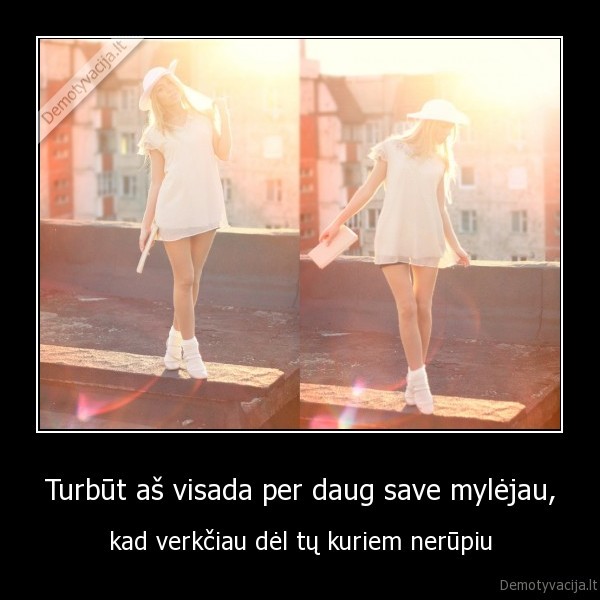 Turbūt aš visada per daug save mylėjau,