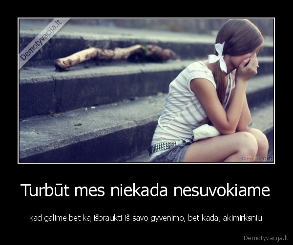 Turbūt mes niekada nesuvokiame