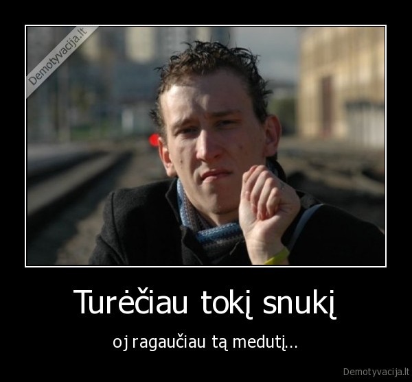 Turėčiau tokį snukį