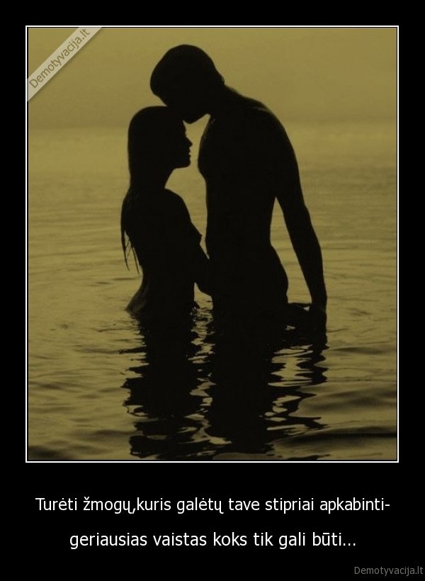 Turėti žmogų,kuris galėtų tave stipriai apkabinti-