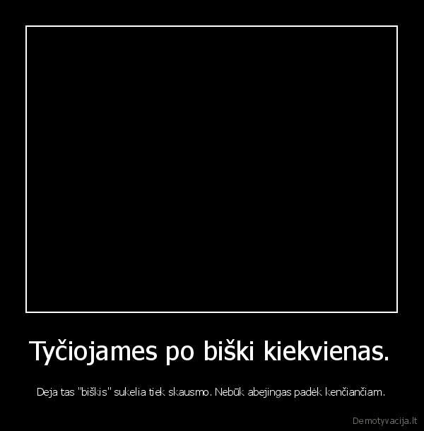 Tyčiojames po biški kiekvienas.