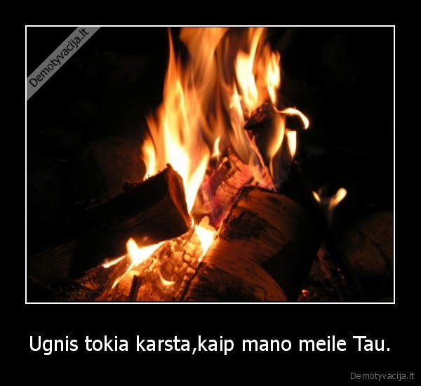 Ugnis tokia karsta,kaip mano meile Tau.