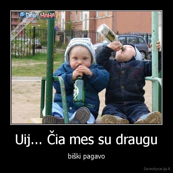 Uij... Čia mes su draugu