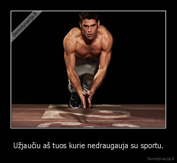 Užjaučiu aš tuos kurie nedraugauja su sportu.