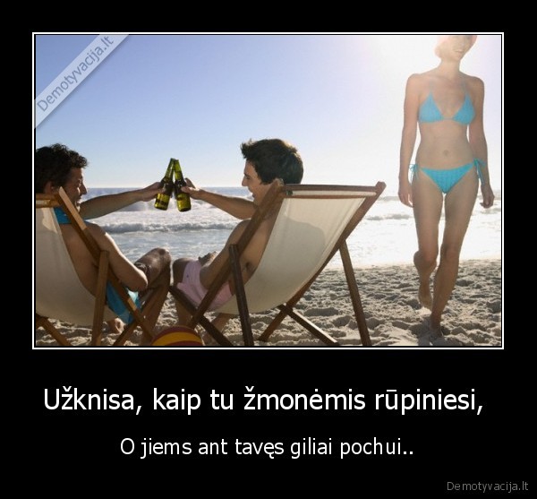 Užknisa, kaip tu žmonėmis rūpiniesi, 