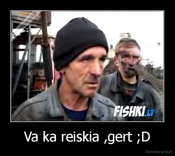 Va ka reiskia ,gert ;D