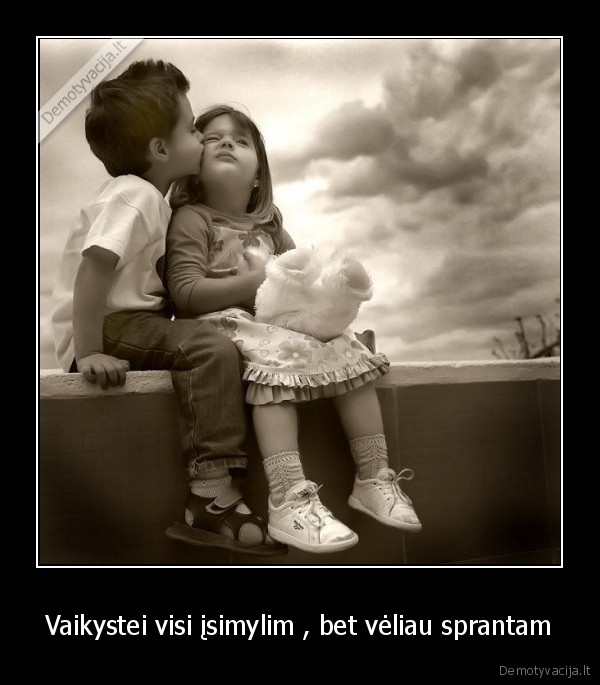 Vaikystei visi įsimylim , bet vėliau sprantam