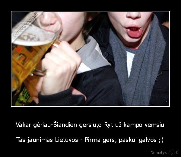 Vakar gėriau-Šiandien gersiu,o Ryt už kampo vemsiu