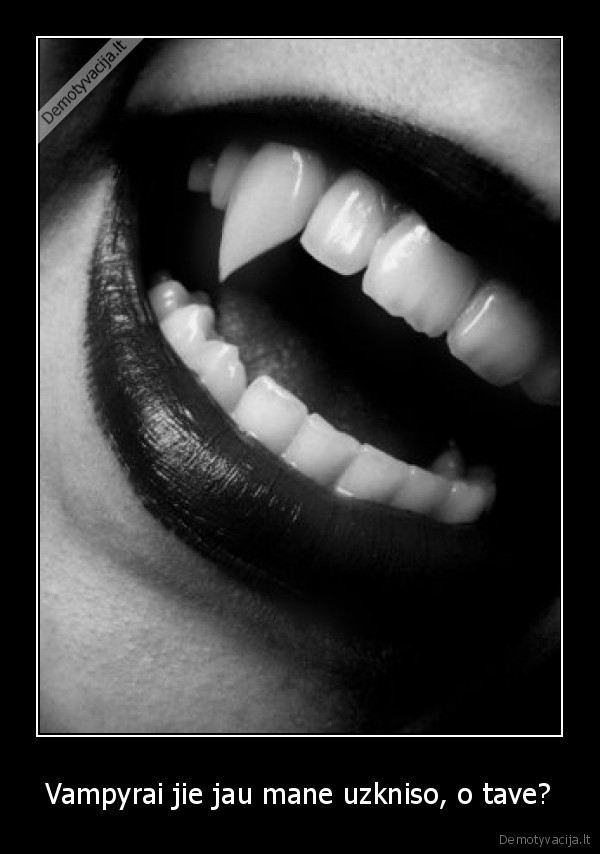 Vampyrai jie jau mane uzkniso, o tave?