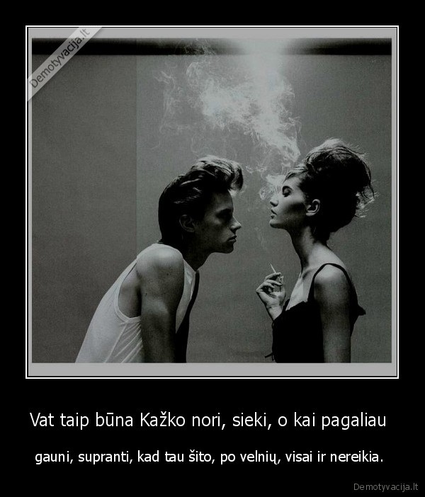 Vat taip būna Kažko nori, sieki, o kai pagaliau 