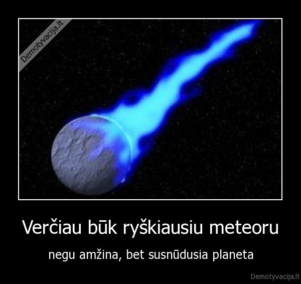 Verčiau būk ryškiausiu meteoru
