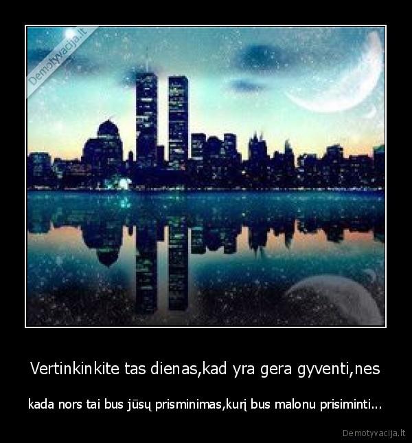 Vertinkinkite tas dienas,kad yra gera gyventi,nes