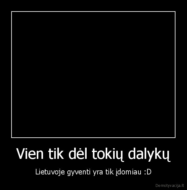 Vien tik dėl tokių dalykų