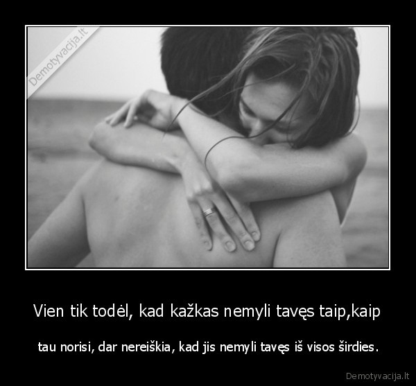 Vien tik todėl, kad kažkas nemyli tavęs taip,kaip