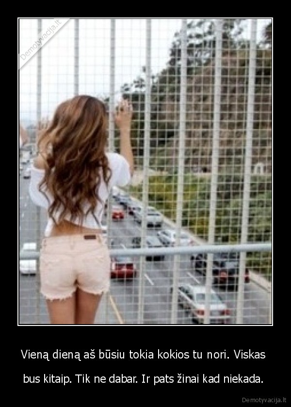 Vieną dieną aš būsiu tokia kokios tu nori. Viskas 