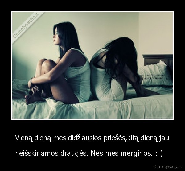 Vieną dieną mes didžiausios priešės,kitą dieną jau