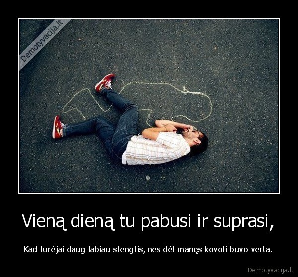 Vieną dieną tu pabusi ir suprasi,