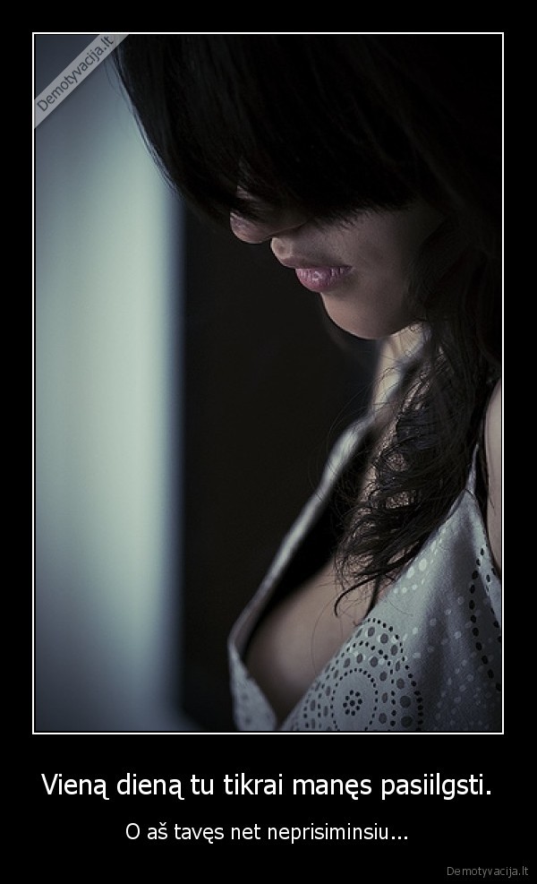 Vieną dieną tu tikrai manęs pasiilgsti.