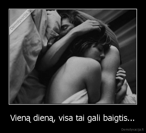 Vieną dieną, visa tai gali baigtis...