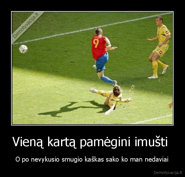 Vieną kartą pamėgini imušti 