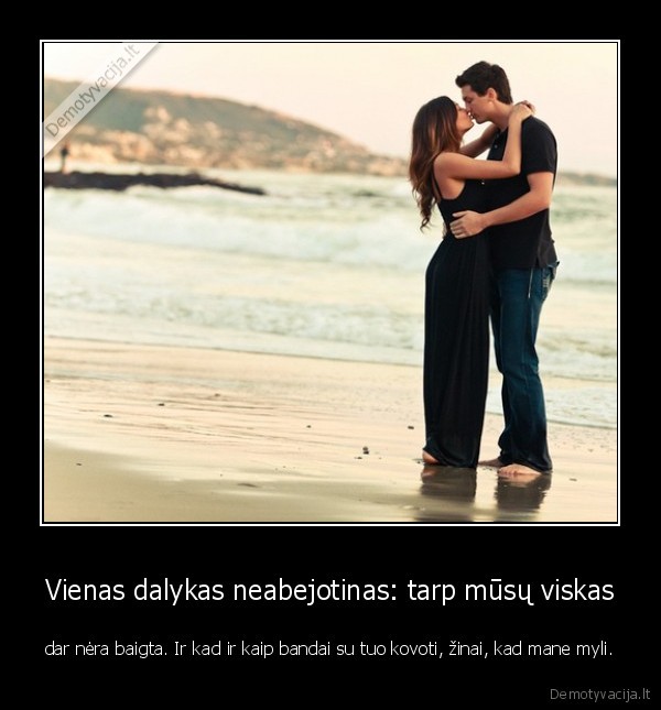 Vienas dalykas neabejotinas: tarp mūsų viskas