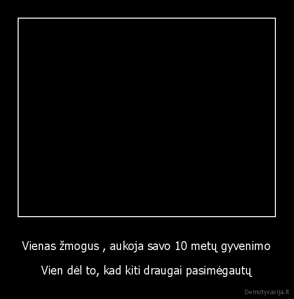 Vienas žmogus , aukoja savo 10 metų gyvenimo