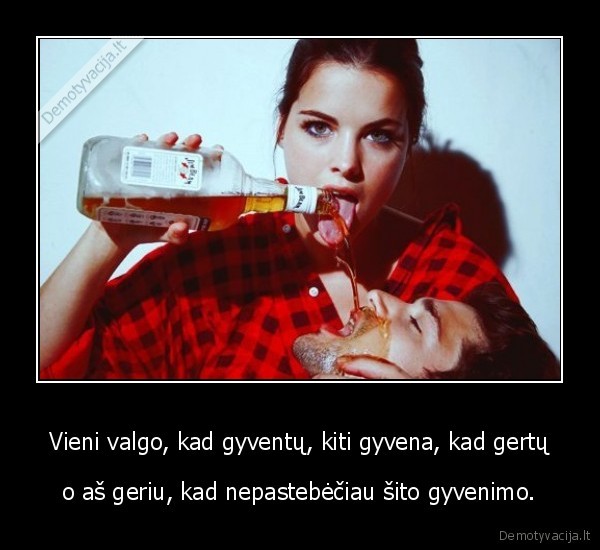 Vieni valgo, kad gyventų, kiti gyvena, kad gertų