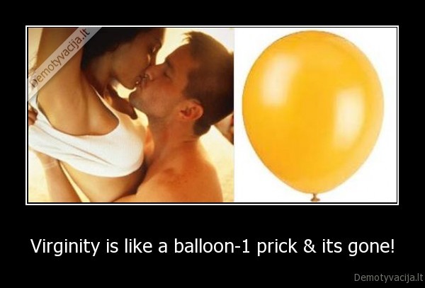 Virginity is like a balloon-1 prick &amp; its gone!