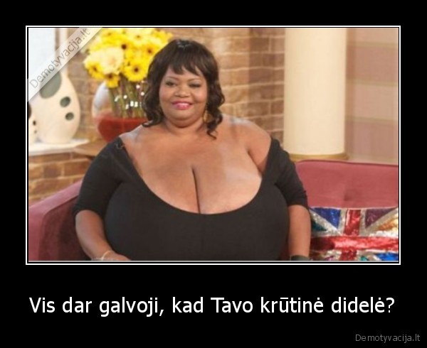 Vis dar galvoji, kad Tavo krūtinė didelė?