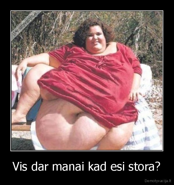 Vis dar manai kad esi stora?