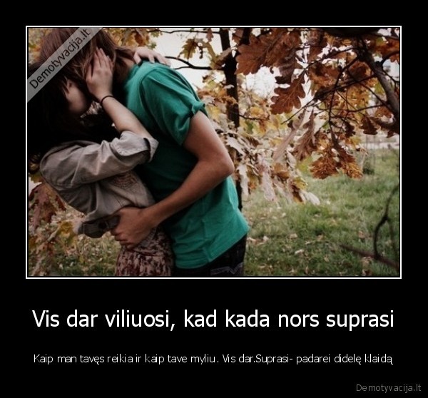 Vis dar viliuosi, kad kada nors suprasi