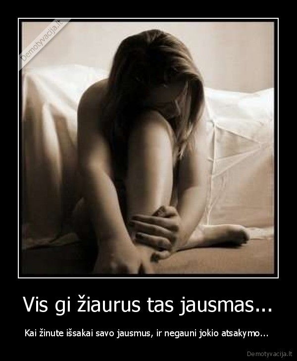 Vis gi žiaurus tas jausmas...