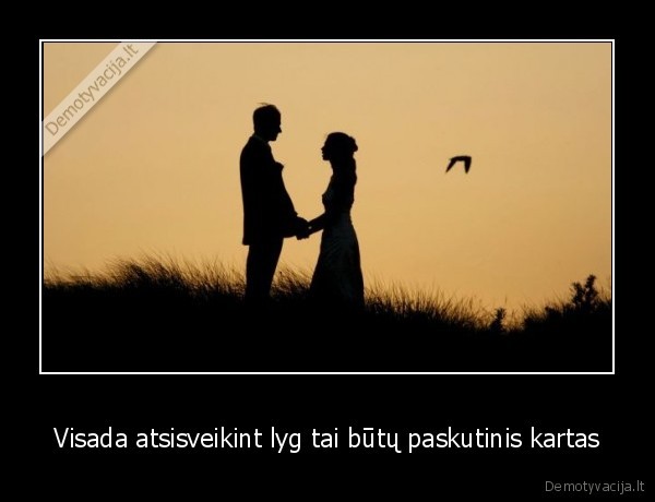 Visada atsisveikint lyg tai būtų paskutinis kartas