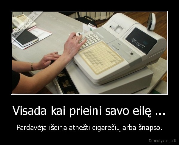 Visada kai prieini savo eilę ...