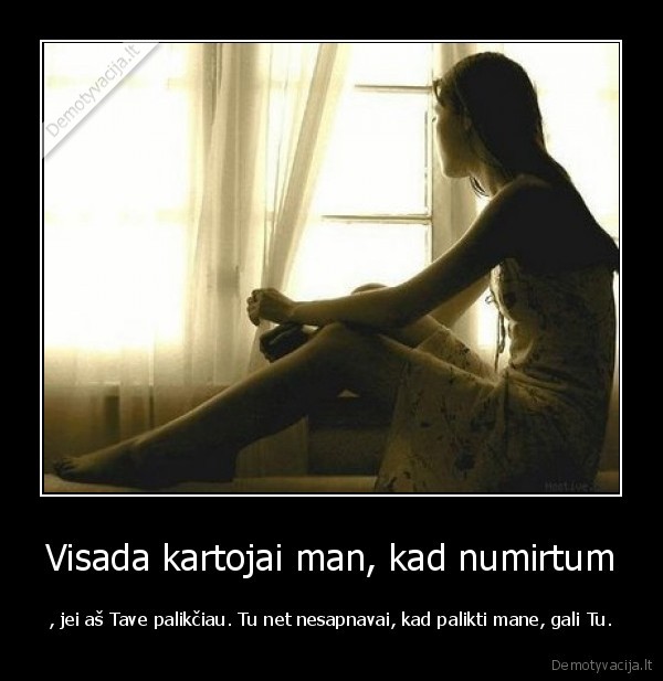 Visada kartojai man, kad numirtum