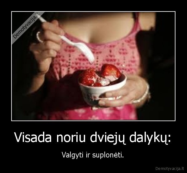 Visada noriu dviejų dalykų: