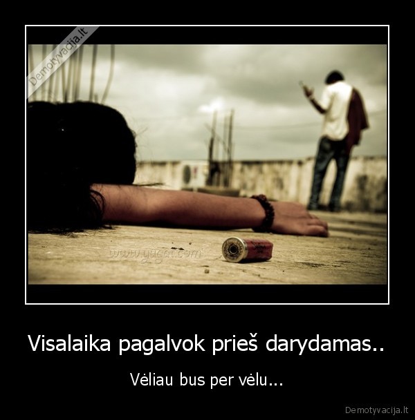 Visalaika pagalvok prieš darydamas..