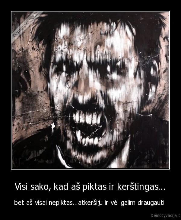 Visi sako, kad aš piktas ir kerštingas...