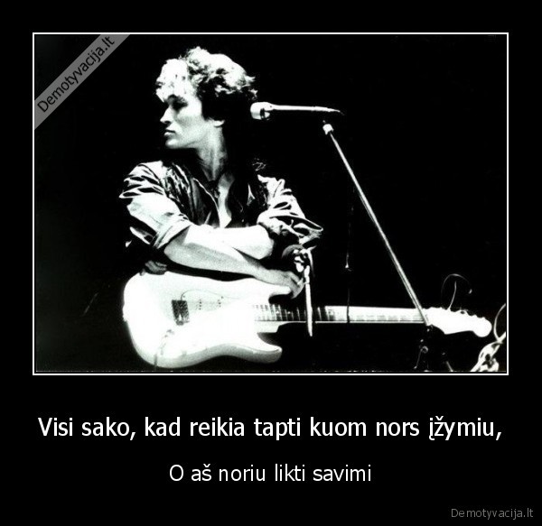 Visi sako, kad reikia tapti kuom nors įžymiu,