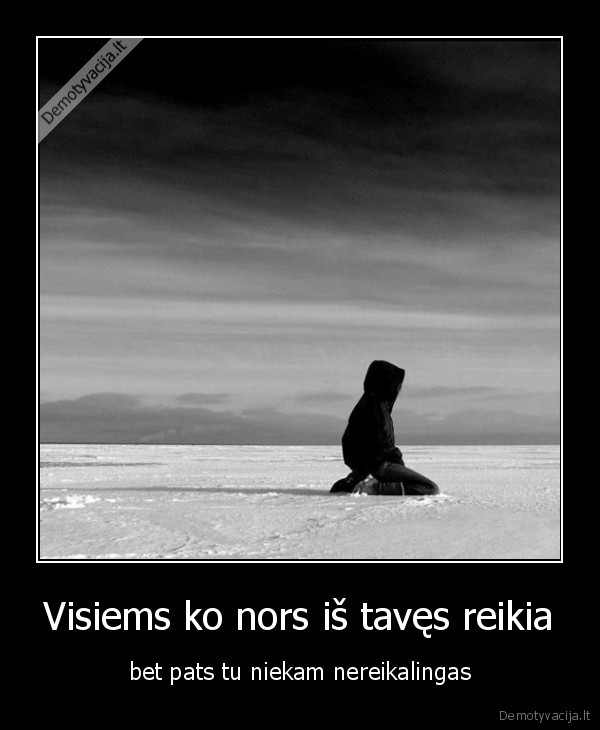 Visiems ko nors iš tavęs reikia