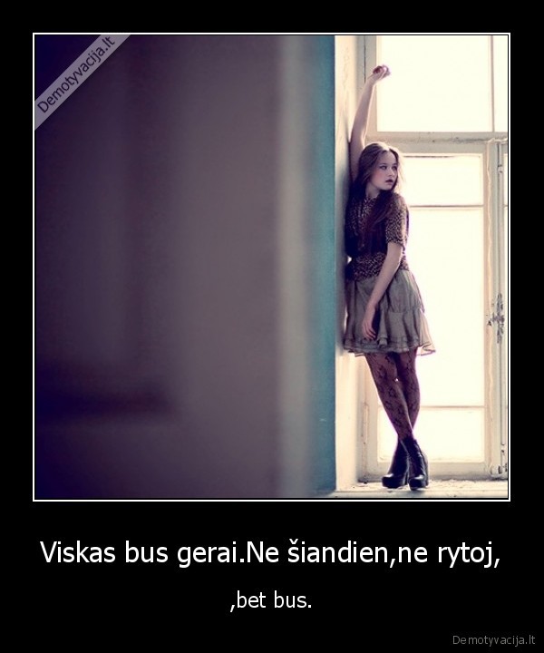 Viskas bus gerai.Ne šiandien,ne rytoj,